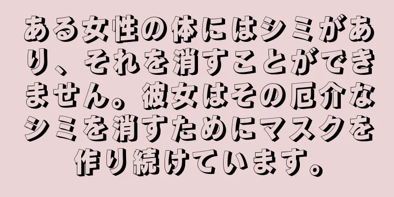 ある女性の体にはシミがあり、それを消すことができません。彼女はその厄介なシミを消すためにマスクを作り続けています。