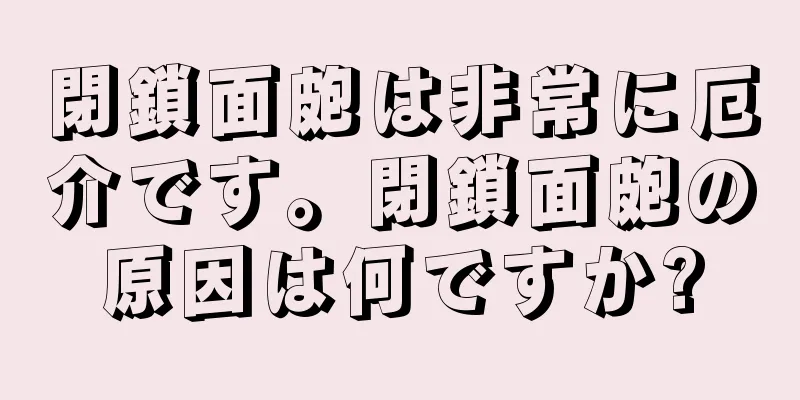 閉鎖面皰は非常に厄介です。閉鎖面皰の原因は何ですか?