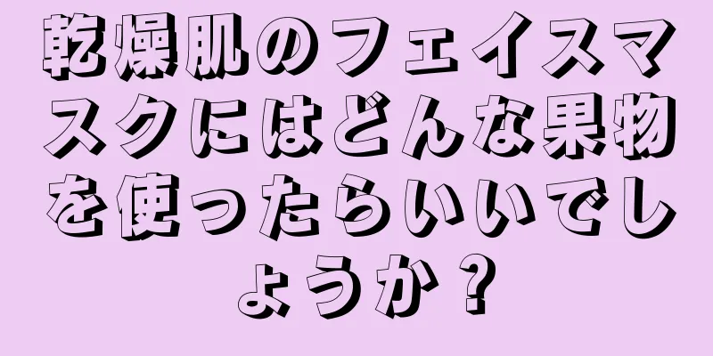 乾燥肌のフェイスマスクにはどんな果物を使ったらいいでしょうか？