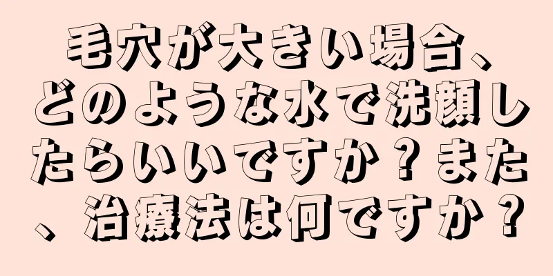 毛穴が大きい場合、どのような水で洗顔したらいいですか？また、治療法は何ですか？