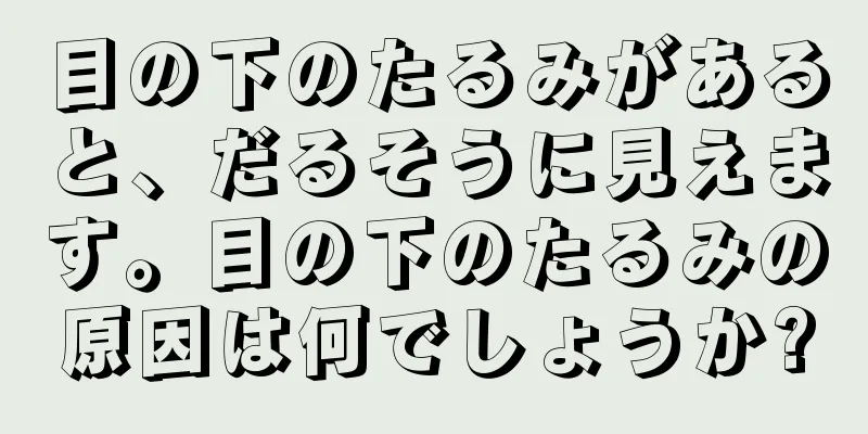 目の下のたるみがあると、だるそうに見えます。目の下のたるみの原因は何でしょうか?