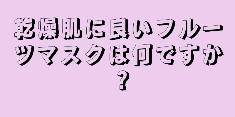 乾燥肌に良いフルーツマスクは何ですか？