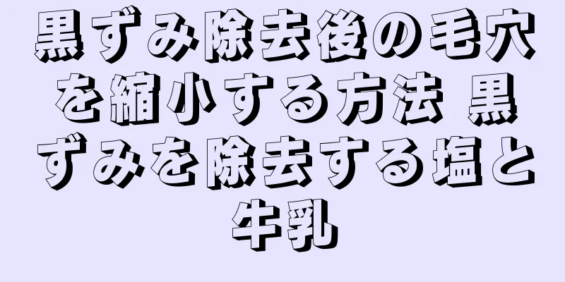 黒ずみ除去後の毛穴を縮小する方法 黒ずみを除去する塩と牛乳