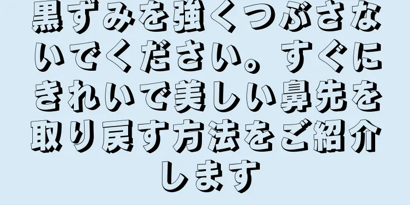 黒ずみを強くつぶさないでください。すぐにきれいで美しい鼻先を取り戻す方法をご紹介します