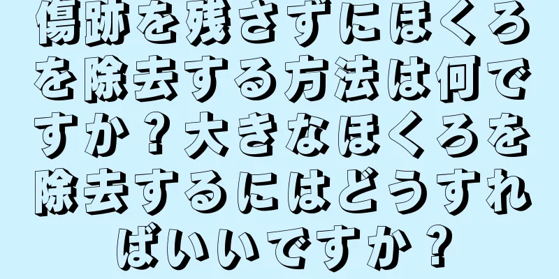 傷跡を残さずにほくろを除去する方法は何ですか？大きなほくろを除去するにはどうすればいいですか？