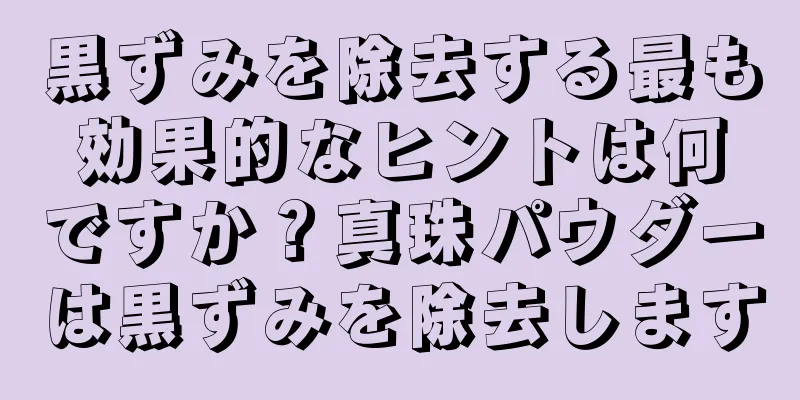 黒ずみを除去する最も効果的なヒントは何ですか？真珠パウダーは黒ずみを除去します