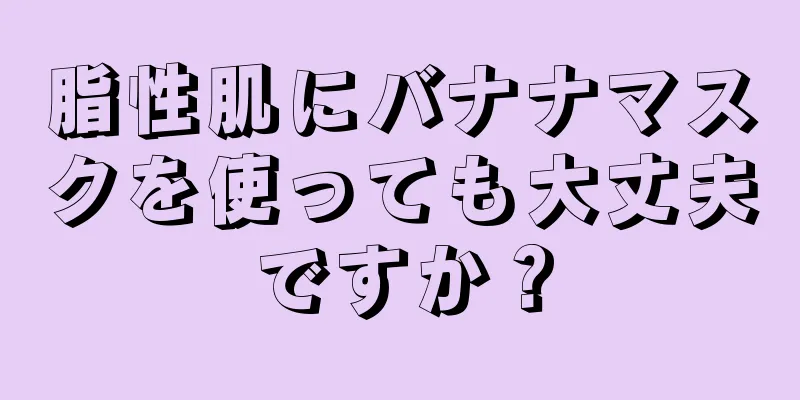 脂性肌にバナナマスクを使っても大丈夫ですか？