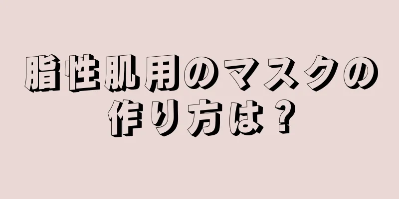 脂性肌用のマスクの作り方は？