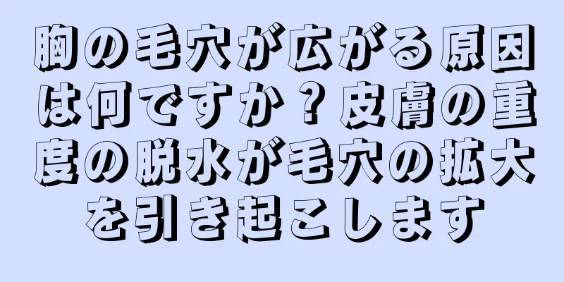 胸の毛穴が広がる原因は何ですか？皮膚の重度の脱水が毛穴の拡大を引き起こします