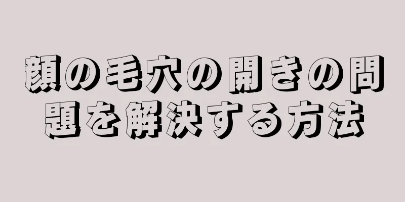 顔の毛穴の開きの問題を解決する方法