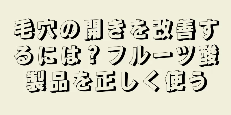 毛穴の開きを改善するには？フルーツ酸製品を正しく使う