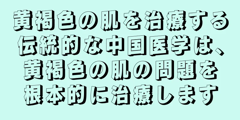 黄褐色の肌を治療する伝統的な中国医学は、黄褐色の肌の問題を根本的に治療します