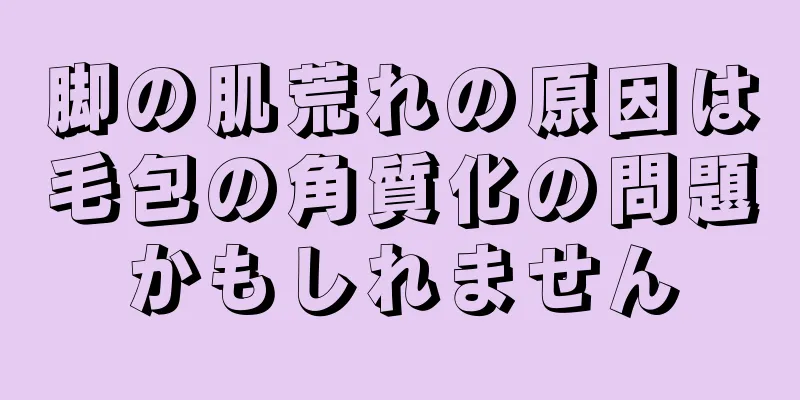 脚の肌荒れの原因は毛包の角質化の問題かもしれません