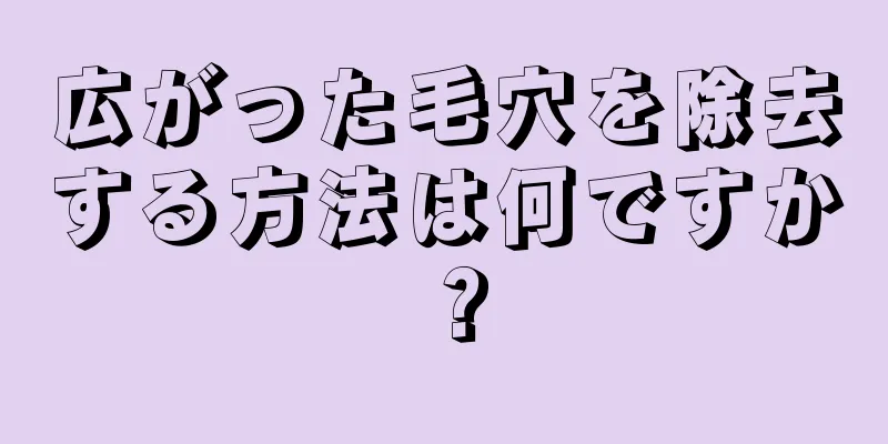 広がった毛穴を除去する方法は何ですか？