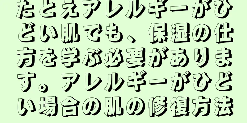 たとえアレルギーがひどい肌でも、保湿の仕方を学ぶ必要があります。アレルギーがひどい場合の肌の修復方法