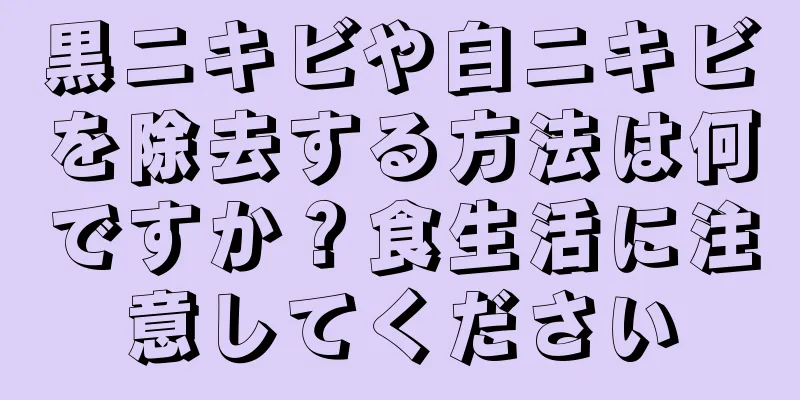 黒ニキビや白ニキビを除去する方法は何ですか？食生活に注意してください