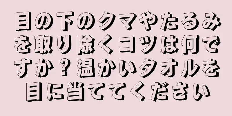 目の下のクマやたるみを取り除くコツは何ですか？温かいタオルを目に当ててください