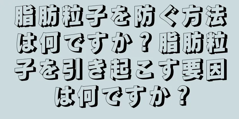 脂肪粒子を防ぐ方法は何ですか？脂肪粒子を引き起こす要因は何ですか？