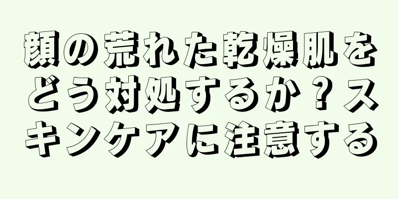 顔の荒れた乾燥肌をどう対処するか？スキンケアに注意する