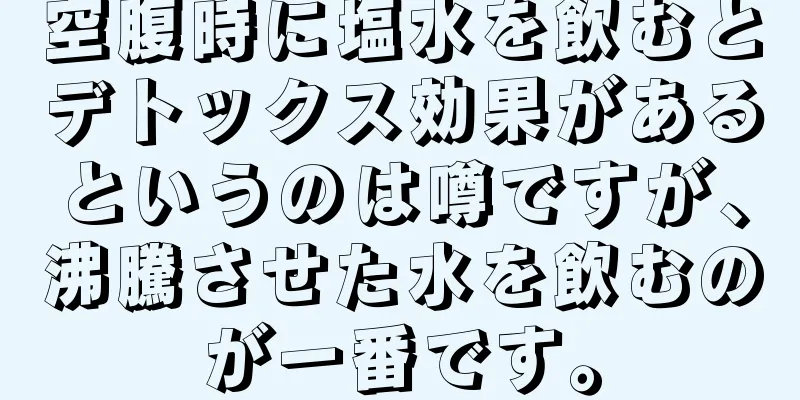 空腹時に塩水を飲むとデトックス効果があるというのは噂ですが、沸騰させた水を飲むのが一番です。