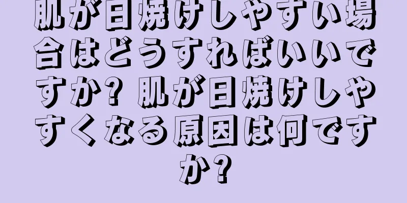 肌が日焼けしやすい場合はどうすればいいですか? 肌が日焼けしやすくなる原因は何ですか?