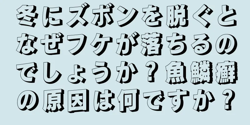 冬にズボンを脱ぐとなぜフケが落ちるのでしょうか？魚鱗癬の原因は何ですか？