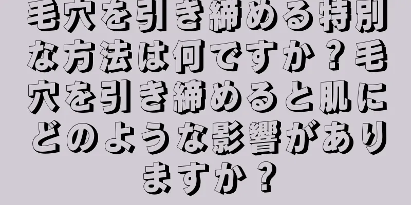 毛穴を引き締める特別な方法は何ですか？毛穴を引き締めると肌にどのような影響がありますか？