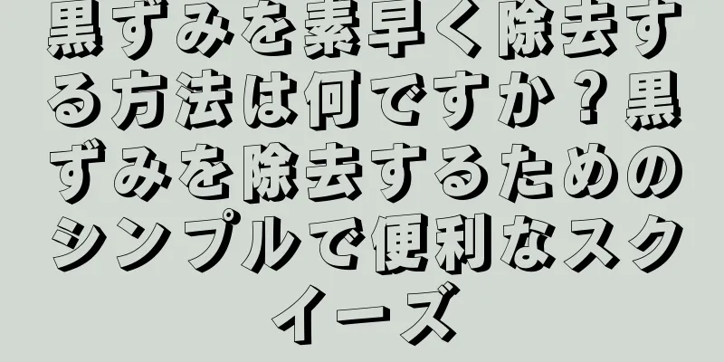 黒ずみを素早く除去する方法は何ですか？黒ずみを除去するためのシンプルで便利なスクイーズ