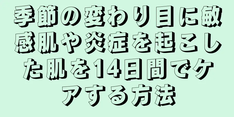 季節の変わり目に敏感肌や炎症を起こした肌を14日間でケアする方法