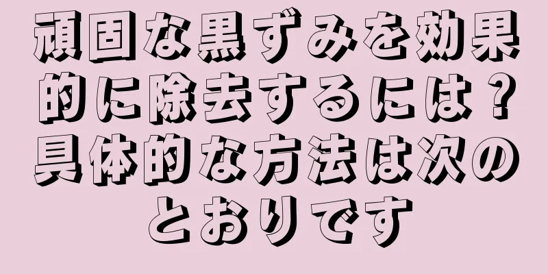 頑固な黒ずみを効果的に除去するには？具体的な方法は次のとおりです