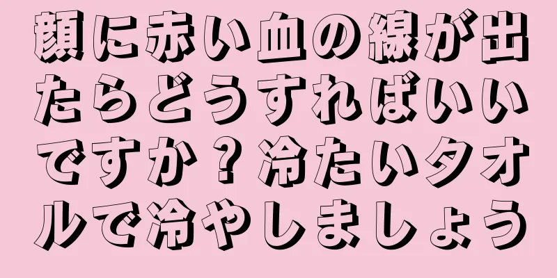 顔に赤い血の線が出たらどうすればいいですか？冷たいタオルで冷やしましょう