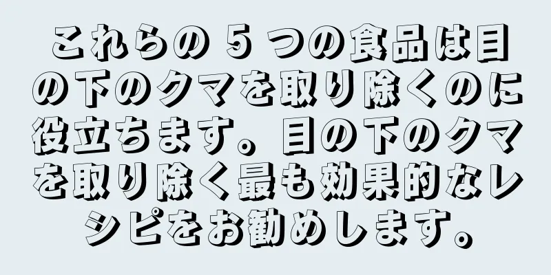 これらの 5 つの食品は目の下のクマを取り除くのに役立ちます。目の下のクマを取り除く最も効果的なレシピをお勧めします。