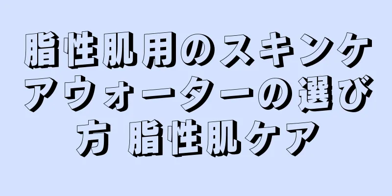 脂性肌用のスキンケアウォーターの選び方 脂性肌ケア