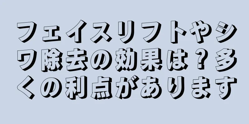 フェイスリフトやシワ除去の効果は？多くの利点があります