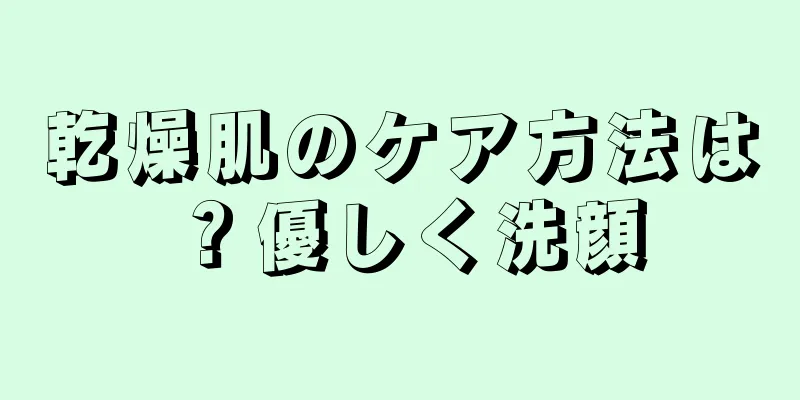 乾燥肌のケア方法は？優しく洗顔