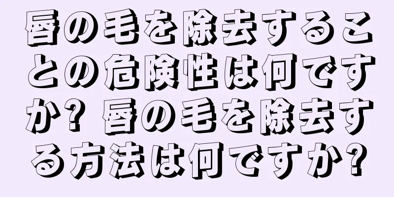 唇の毛を除去することの危険性は何ですか? 唇の毛を除去する方法は何ですか?