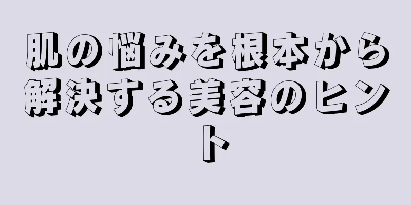 肌の悩みを根本から解決する美容のヒント