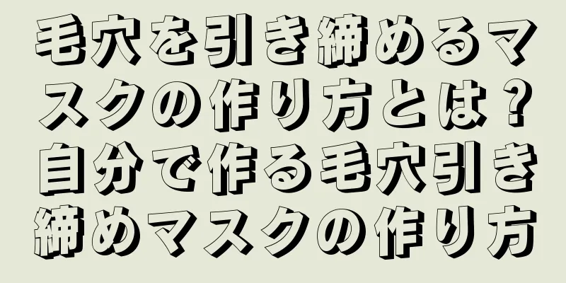 毛穴を引き締めるマスクの作り方とは？自分で作る毛穴引き締めマスクの作り方