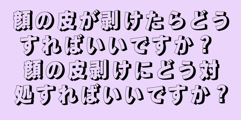 顔の皮が剥けたらどうすればいいですか？ 顔の皮剥けにどう対処すればいいですか？