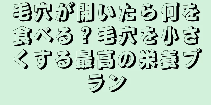 毛穴が開いたら何を食べる？毛穴を小さくする最高の栄養プラン