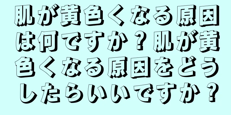 肌が黄色くなる原因は何ですか？肌が黄色くなる原因をどうしたらいいですか？