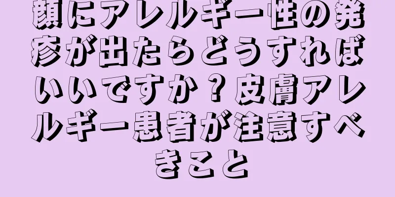 顔にアレルギー性の発疹が出たらどうすればいいですか？皮膚アレルギー患者が注意すべきこと