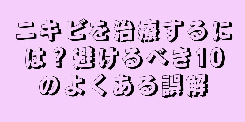 ニキビを治療するには？避けるべき10のよくある誤解