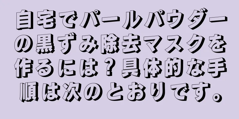 自宅でパールパウダーの黒ずみ除去マスクを作るには？具体的な手順は次のとおりです。