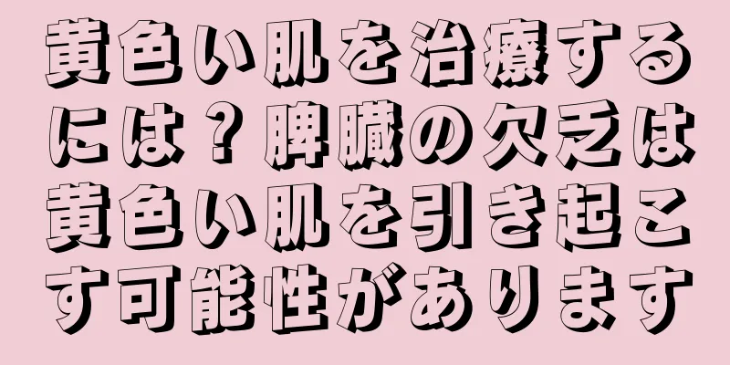 黄色い肌を治療するには？脾臓の欠乏は黄色い肌を引き起こす可能性があります