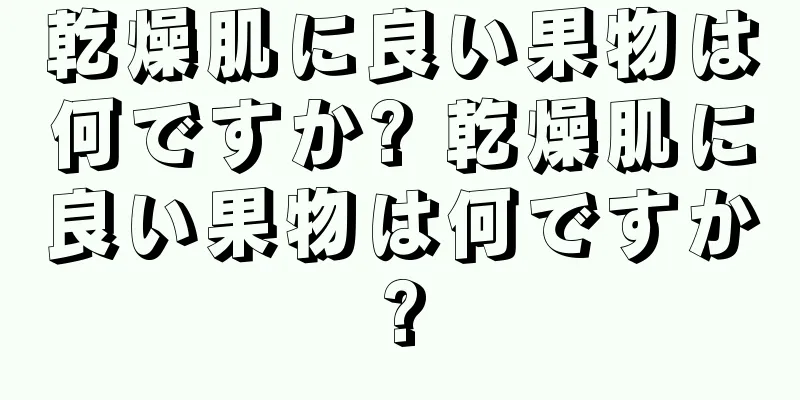 乾燥肌に良い果物は何ですか? 乾燥肌に良い果物は何ですか?