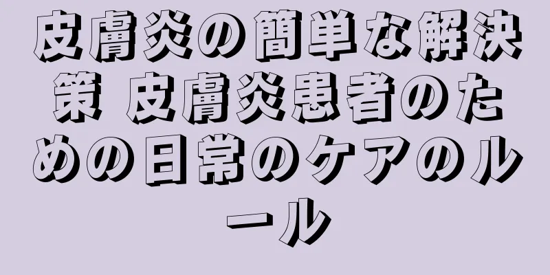 皮膚炎の簡単な解決策 皮膚炎患者のための日常のケアのルール