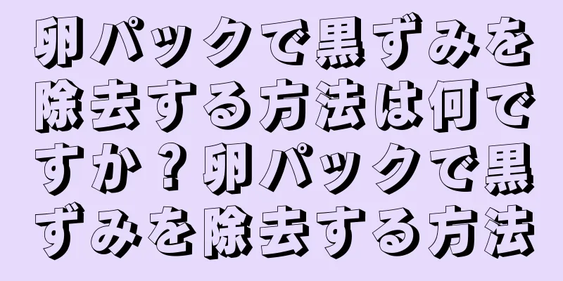 卵パックで黒ずみを除去する方法は何ですか？卵パックで黒ずみを除去する方法