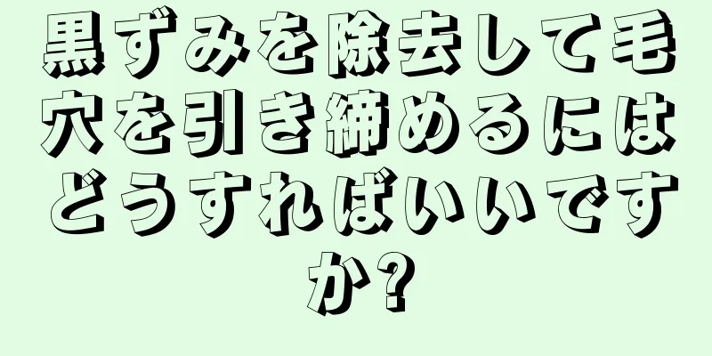 黒ずみを除去して毛穴を引き締めるにはどうすればいいですか?