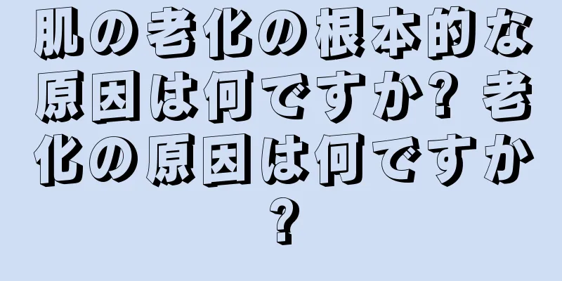 肌の老化の根本的な原因は何ですか? 老化の原因は何ですか?